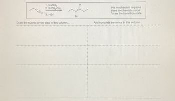 CECH
1. NaNH,
2. BrCH₂CH3
3. HBr*
Draw the curved arrow step in this column...
Br
this mechanism requires
three mechanistic steps
"draw the transition state
And complete sentence in this column