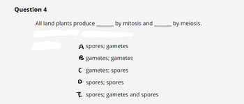 Question 4
All land plants produce
by mitosis and
A spores; gametes
B gametes; gametes
C gametes; spores
D spores; spores
Espores; gametes and spores
by meiosis.