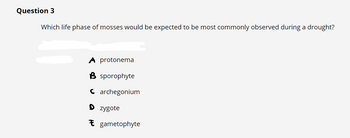 Question 3
Which life phase of mosses would be expected to be most commonly observed during a drought?
A protonema
B sporophyte
Carchegonium
D zygote
gametophyte