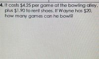 4. It costs $4.25 per game at the bowling alley,
plus $1.90 to rent shoes. If Wayne has $20,
how many games can he bowl?
