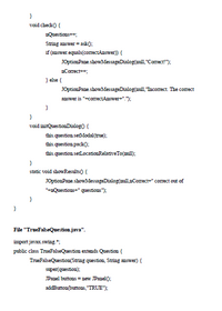 }
void checko {
nQuestions++,
String answer = ask0;
if (answer.equals(coIrectAnswer) {
JOptionPane showMessageDialog(ull, "Correct!");
nCorrect++;
} else {
JOptionPane showMessageDialog(uull, "Incorrect. The correct
answer is "+correctAnswer+".");
void initQuestionDialogo {
this.question setModal (true);
this.question packO;
this.question setLocationRelativeTo(mill);
static void showResults0 {
JOptionPane showMessageDialog(mll,nCorrect+" correct out of
"+aQuestions+" questions");
File "TrueFalseQuestion.java".
import javax.swing.";
public class TrueFalseQuestion extends Question {
TrueFalseQuestion(Sring question, String answer) {
super(question);
JPanel buttons = new JPanel0;
addButton(buttons, "TRUE");
