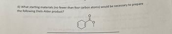 6) What starting materials (no fewer than four carbon atoms) would be necessary to prepare
the following Diels-Alder product?
O
no nibe