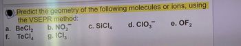 Predict the geometry of the following molecules or ions, using
the VSEPR method:
c. SICI4
d. CIO,
e. OF2
a. BeCl₂
f. TeCl4
b. NO₂
g. ICI,