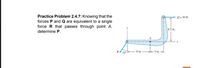 Practice Problem 2.4.7: Knowing that the
forces P and Q are equivalent to a single
force R that passes through point A,
determine P.
Q = 30 lb
8,5 in.
--- -
P
8 in.
- 5 in.
35°
