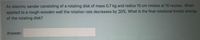 An electric sander consisting of a rotating disk of mass 0.7 kg and radius 10 cm rotates at 15 rev/sec. When
applied to a rough wooden wall the rotation rate decreases by 20%. What is the final rotational kinetic energy
of the rotating disk?
Answer:
