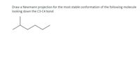 Draw a Newmann projection for the most stable conformation of the following molecule
looking down the C3-C4 bond
