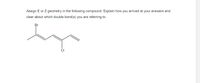 Assign E or Z geometry in the following compound. Explain how you arrived at your answers and
clear about which double bond(s) you are referring to
Br
CI
