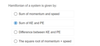 Hamiltonian of a system is given by:
Sum of momentum and speed
Sum of KE and PE
Difference between KE and PE
The square root of momentum + speed