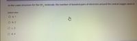 In the Lewis structure for the OF, molecule, the number of bonded pairs of electrons around the central oxygen atom is
Select one:
O a. 1
O b. 2
O c. 3
O d. 4
