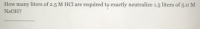 How many liters of 2.5 M HCl are required te exactly neutralize 1.5 liters of 5.0 M
NaOH?
