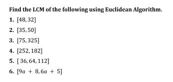 Find the LCM of the following using Euclidean Algorithm.
1. [48,32]
2. [35,50]
3. [75, 325]
4. [252,182]
5. [36, 64, 112]
6. [9a + 8,6a + 5]