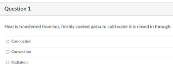 Question 1
Heat is transferred from hot, freshly cooked pasta to cold water it is rinsed in through:
Conduction
Convection
Radiation