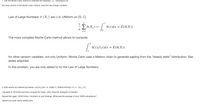 1. Use the Monte Carlo method to estimate the following: o'exp(exp(x)) dx
this easy version of the Monte Carlo method, uses the law of large numbers:
Law of Large Numbers: if {Xi} are i.i.d. UNiform on [0, 1],
n
2 h(X;) →
h(x)dx = E(h(X))
i=1
The more complete Monte Carlo method allows to compute
b
h(x)f(x)dx = E(h(X))
a
for other random variebles, not only Uniform. Monte Carlo uses a Markov chain to generate sapling from the "steady state" distribution. See
slides attached.
In this problem, you are only asked to try the Law of Large Numbers.
2. E(N) where N is defined as follows. Let {U ¡} be i.i.d. Unif(0,1). Define N=min{n: U 1+...+U n
>1}
Calculate N 100 times and then compute the mean. (Also draw the histogram of results)
Repeat this again 10000 times. Comment on your findings. What was the average of your 10000 calculations?
Upload you work (done neatly) here.
