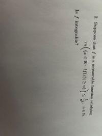 2. Suppose that f is a measurable function satisfying
m{z €R: \f(x)|zn}
nEN.
Is f integrable?
