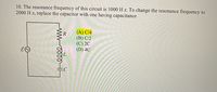 10. The resonance frequency of this circuit is 1000 H z. To change the resonance frequency to
2000 H z, replace the capacitor with one having capacitance
(A) C/4
(B) C/2
(C) 2C
(D) 4C
