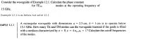 Consider the waveguide of Example 12.1. Calculate the phase constant
for TE10
modes at the operating frequency of
15 GHz.
Example 12.1 is as below not solve 12.1
A rectangular waveguide with dimensions a = 2.5 cm, b = 1 cm is to operate below
15.1 GHz. How many TE and TM modes can the waveguide transmit if the guide is filled
with a medium characterized by o = 0, e = 4 Eo, H, = 1? Calculate the cutoff frequencies
%3D
AMPLE 12.1
of the modes.
