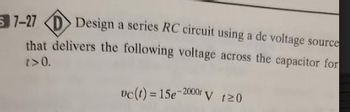 1-27 Design a series RC circuit using a de voltage source
that delivers the following voltage across the capacitor for
1>0.
vc(t) = 15e-2000 V 120