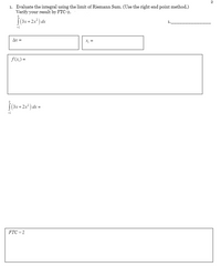 2
1. Evaluate the integral using the limit of Riemann Sum. (Use the right end point method.)
Verify your result by FTC-2.
(3x+2x) dx
Ax =
X; =
f(x,) =
(3x+2x²) ax =
FTC – 2
