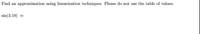Find an approximation using linearization techniques. Please do not use the table of values.
sin(3.19) =
