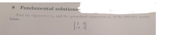 8 Fundamental solutions
Find the eigenvector v₁ and the generalized eigenvector vy of the defective matrix
below.
[13
20
2