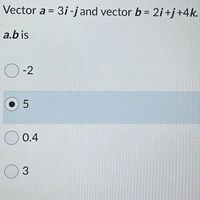 Vector a = 3i -j and vector b= 2i+j+4k.
%3D
a.b is
O-2
O 0.4
O3
