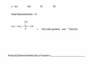 C. SN1
SN2
E1
E2
Initial Stereochemistry
R
CH3
H3C-CH2-
-CH OH
R
TSCI (with pyridine) and -OCH2CH3
+
Product(s)/Stereochemistry(ies) of reaction c
