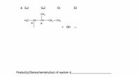 d. Sn1
SN2
E1
E2
CH3
H3C-CH-
R
CH-
-CH2-CH3
R
+ "OH
Product(s)/Stereochemistry(ies) of reaction d
