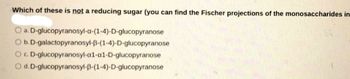 Which of these is not a reducing sugar (you can find the Fischer projections of the monosaccharides in
O a. D-glucopyranosyl-a-(1-4)-D-glucopyranose
O b. D-galactopyranosyl-3-(1-4)-D-glucopyranose
D-glucopyranosyl-al-al-D-glucopyranose
O d. D-glucopyranosyl-3-(1-4)-D-glucopyranose
OC.