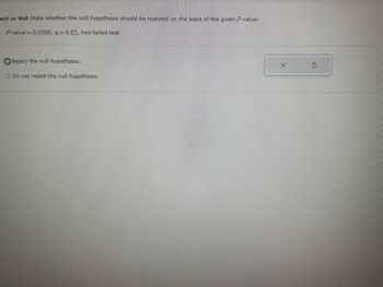 ect or Not State whether the null hypothesis should be rejected on the basis of the given P-value:
P-value = 0.0500, a=0.02, two-tailed test
Reject the null hypothesis.
O Do not reject the null hypothesis.
X