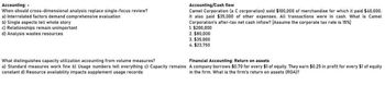 Accounting: -
When should cross-dimensional analysis replace single-focus review?
a) Interrelated factors demand comprehensive evaluation
b) Single aspects tell whole story
c) Relationships remain unimportant
d) Analysis wastes resources
Accounting/Cash flow
Camel Corporation (a C corporation) sold $100,000 of merchandise for which it paid $40,000.
It also paid $35,000 of other expenses. All transactions were in cash. What is Camel
Corporation's after-tax net cash inflow? [Assume the corporate tax rate is 15%]
1. $200,000
2. $80,000
3. $35,000
4. $23,750
What distinguishes capacity utilization accounting from volume measures?
Financial Accounting: Return on assets
a) Standard measures work fine b) Usage numbers tell everything c) Capacity remains A company borrows $0.70 for every $1 of equity. They earn $0.25 in profit for every $1 of equity
constant d) Resource availability impacts supplement usage records
in the firm. What is the firm's return on assets (ROA)?