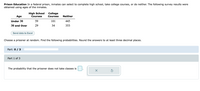 Prison Education In a federal prison, inmates can select to complete high school, take college courses, or do neither. The following survey results were
obtained using ages of the inmates.
High School
Courses
College
Courses
Age
Neither
Under 30
59
101
445
30 and Over
29
34
353
Send data to Excel
Choose a prisoner at random. Find the following probabilities. Round the answers to at least three decimal places.
Part: 0 / 3
Part 1 of 3
The probability that the prisoner does not take classes is
