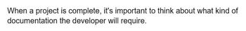 When a project is complete, it's important to think about what kind of
documentation
the developer will require.