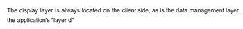 The display layer is always located on the client side, as is the data management layer.
the application's "layer d"