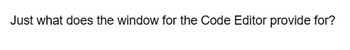 Just what does the window for the Code Editor provide for?