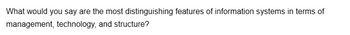 What would you say are the most distinguishing features of information systems in terms of
management, technology, and structure?