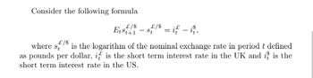 Consider the following formula
£/$
Et st+1
where St
£/$
St = if — it,
£/$ is the logarithm of the nominal exchange rate in period t defined
as pounds per dollar, it is the short term interest rate in the UK and it is the
short term interest rate in the US.