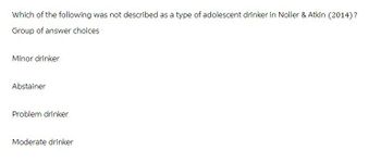 Which of the following was not described as a type of adolescent drinker in Noller & Atkin (2014)?
Group of answer choices
Minor drinker
Abstainer
Problem drinker
Moderate drinker