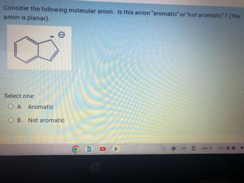 Consider the following molecular anion. Is this anion "aromatic" or "not aromatic"? (The
anion is planar).
Select one:
O A. Aromatic
OB. Not aromatic
Cop
US
☐
Mar 16
6:27