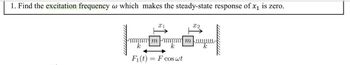 1. Find the excitation frequency w which makes the steady-state response of x₁ is zero.
X2
mmmmmmmmmwwwww
k
k
Fi(t):
F cos wt