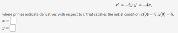 x' = -2y, y'= -4x,
where primes indicate derivatives with respect to t, that satisfies the initial condition (0) = 5, y(0) = 5.
x =
y =
