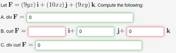 =
(9yz)i + (10xz)j + (9xy) k. Compute the following:
A. div F = 0
B. curl F =
C. div curl F = 0
i+ 0
j+o
k