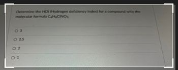 Determine the HDI (Hydrogen deficiency Index) for a compound with the
molecular formula C4H8CINO2.
3
O 2.5
02
0 1