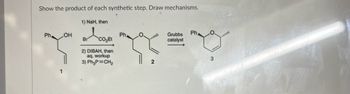 Show the product of each synthetic step. Draw mechanisms.
Ph
OH
1) NaH, then
coa
Br
2) DIBAH, then
aq. workup
3) Ph₂P=CH₂
Ph
2
Grubbs
catalyst
Ph
3