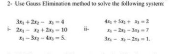 2- Use Gauss Elimination method to solve the following system:
4x1 +5x2 + x3 = 2
3x1 + 2x2x3 = 4
- 2x₁-x2+2x3 = 10
X1-2x2-3x3 = 7
X1-3x2 - 4x3 = 5.
3x₁x2-2x3 = 1.