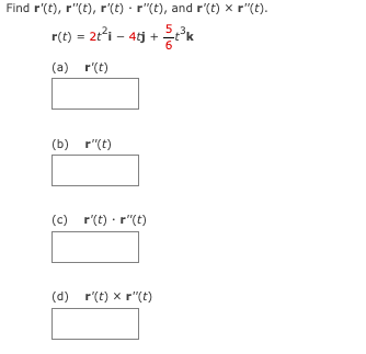 The text in the image provides an exercise on vector calculus. Here's the transcription suitable for an educational website:

---

**Vector Calculus Exercise**

Find \( \mathbf{r''}(t) \), \( \mathbf{r'}(t) \cdot \mathbf{r''}(t) \), and \( \mathbf{r'}(t) \times \mathbf{r''}(t) \).

Given:
\[ \mathbf{r}(t) = 2t^2 \mathbf{i} - 4t \mathbf{j} + \frac{5}{6} t^3 \mathbf{k} \]

**Tasks:**

(a) Calculate \( \mathbf{r'}(t) \) and enter your answer in the box: 
\[
\boxed{}
\]

(b) Calculate \( \mathbf{r''}(t) \) and enter your answer in the box:
\[
\boxed{}
\]

(c) Calculate \( \mathbf{r'}(t) \cdot \mathbf{r''}(t) \) and enter your answer in the box:
\[
\boxed{}
\]

(d) Calculate \( \mathbf{r'}(t) \times \mathbf{r''}(t) \) and enter your answer in the box:
\[
\boxed{}
\]

**Instructions:**
- Compute the first derivative \( \mathbf{r'}(t) \).
- Compute the second derivative \( \mathbf{r''}(t) \).
- Find the dot product \( \mathbf{r'}(t) \cdot \mathbf{r''}(t) \).
- Find the cross product \( \mathbf{r'}(t) \times \mathbf{r''}(t) \).

This exercise will help you understand and practice differentiation and vector operations in calculus.

---