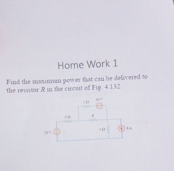 Home Work 1
Find the maximum power that can be delivered to
the resistor R in the circuit of Fig. 4.132.
10 V
212
www
352
6 A
201
R
www
592