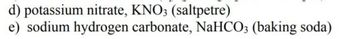 d) potassium nitrate, KNO3 (saltpetre)
e) sodium hydrogen carbonate, NaHCO3 (baking soda)