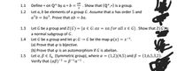 Define * on Q* by a * b = -
ab
Show that (Q*,*) is a group.
1.1
1.2
Let a, b be elements of a group G. Assume that a has order 5 and
a³b = ba³. Prove that ab = ba.
1.3 Let G be a group and Z(G) = {a € G:ax = xa for all x e G}. Show that Z(G)is
a normal subgroup of G.
Let G be a group and let p: G → G be the map p(x) = x-1.
(a) Prove that o is bijective.
(b) Prove that p is an automorphism if G is abelian.
Let a, ßE S, (Symmetric group), where a = (1,2)(4,5) and ß = (1,6,5,3,2).
Verify that (aß)-1 = B-'a-1 .
1.4
1.5
