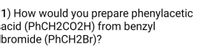 1) How would you prepare phenylacetic
acid (PhCH2CO2H) from benzyl
bromide (PHCH2B1)?
