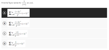 Find the Taylor series for
B
Σ
(-1)"
ΟΣ (x-1)^
n=0 2"
(-1)"
#=0 2"+1
1
x+1
ΟΣ
ΟΣ
© Σ+(x-1) "
at x = 1.
(x-1) "
1
200
-(x-1) "
=02"